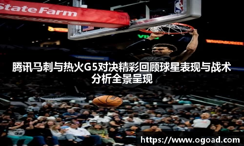 腾讯马刺与热火G5对决精彩回顾球星表现与战术分析全景呈现